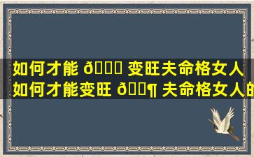 如何才能 🐝 变旺夫命格女人「如何才能变旺 🐶 夫命格女人的命运」